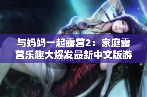 与妈妈一起露营2：家庭露营乐趣大爆发最新中文版游戏