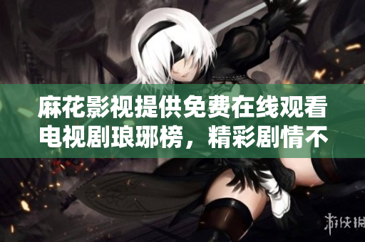 麻花影视提供免费在线观看电视剧琅琊榜，精彩剧情不容错过