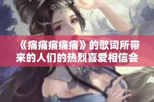 《痛痛痛痛痛》的歌词所带来的人们的热烈喜爱相信会让你深受感动,入歌入心.