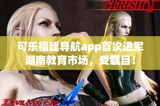 可乐福建导航app首次进军湖南教育市场，受瞩目！