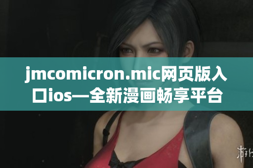 jmcomicron.mic网页版入口ios—全新漫画畅享平台 iOS版震撼登场