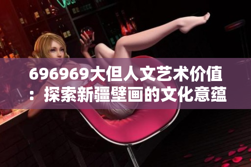 696969大但人文艺术价值：探索新疆壁画的文化意蕴