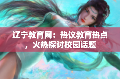 辽宁教育网：热议教育热点，火热探讨校园话题