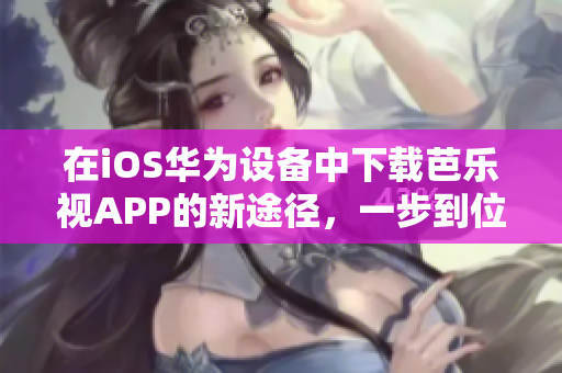 在iOS华为设备中下载芭乐视APP的新途径，一步到位！