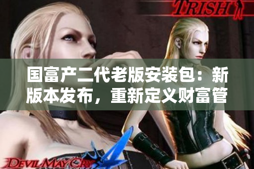 国富产二代老版安装包：新版本发布，重新定义财富管理利器
