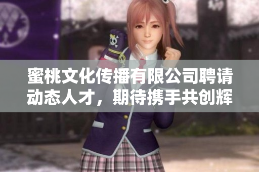 蜜桃文化传播有限公司聘请动态人才，期待携手共创辉煌