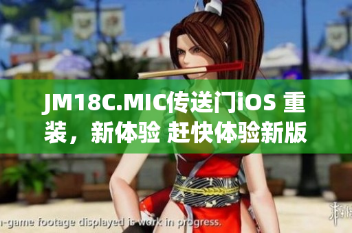 JM18C.MIC传送门iOS 重装，新体验 赶快体验新版本 收获全新感受 