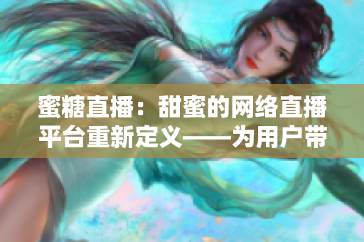 蜜糖直播：甜蜜的网络直播平台重新定义——为用户带来更精彩的互动体验