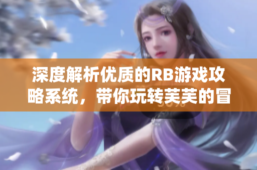 深度解析优质的RB游戏攻略系统，带你玩转芙芙的冒险世界