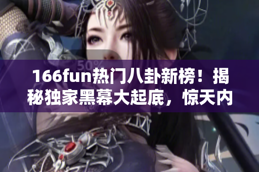 166fun热门八卦新榜！揭秘独家黑幕大起底，惊天内幕曝光
