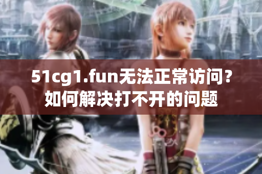 51cg1.fun无法正常访问？如何解决打不开的问题