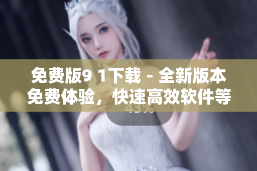 免费版9 1下载 - 全新版本免费体验，快速高效软件等你来试
