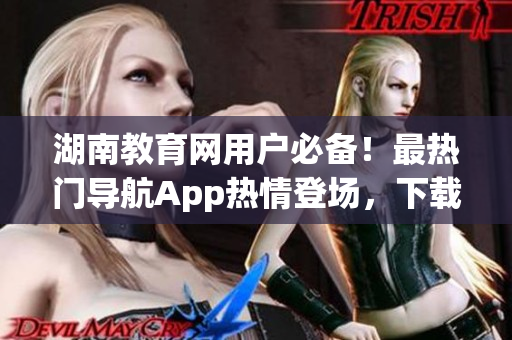湖南教育网用户必备！最热门导航App热情登场，下载尽享便捷服务