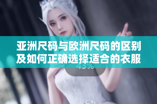 亚洲尺码与欧洲尺码的区别及如何正确选择适合的衣服