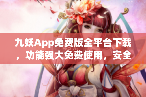 九妖App免费版全平台下载，功能强大免费使用，安全可靠，一键获取最新资源
