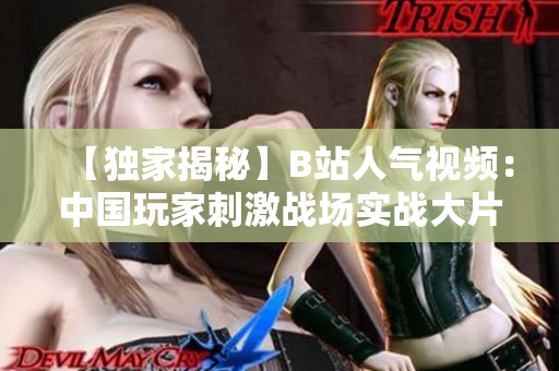 【独家揭秘】B站人气视频：中国玩家刺激战场实战大片解析，绝无水军刷屏！