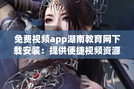 免费视频app湖南教育网下载安装：提供便捷视频资源学习平台