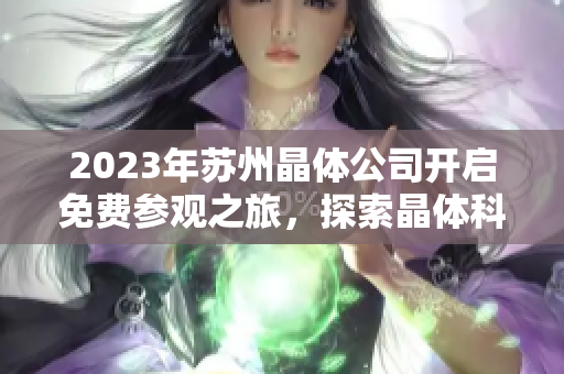 2023年苏州晶体公司开启免费参观之旅，探索晶体科技的奇妙世界