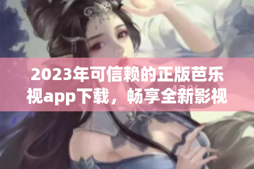 2023年可信赖的正版芭乐视app下载，畅享全新影视体验