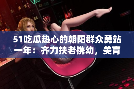 51吃瓜热心的朝阳群众勇站一年：齐力扶老携幼，美育环保护生曙光闪亮