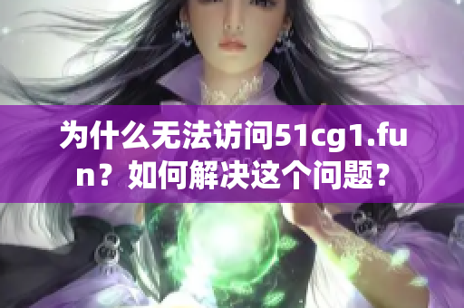 为什么无法访问51cg1.fun？如何解决这个问题？