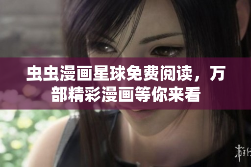 虫虫漫画星球免费阅读，万部精彩漫画等你来看
