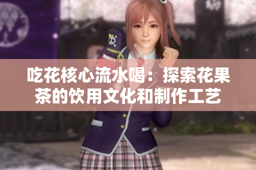 吃花核心流水喝：探索花果茶的饮用文化和制作工艺