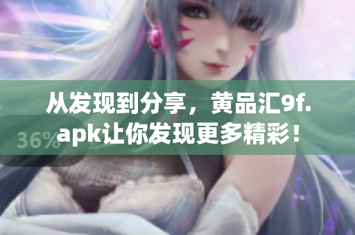 从发现到分享，黄品汇9f.apk让你发现更多精彩！