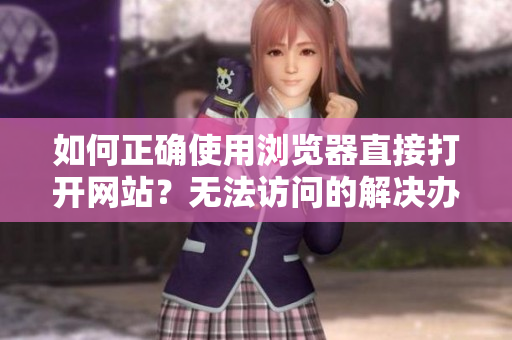 如何正确使用浏览器直接打开网站？无法访问的解决办法