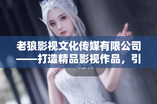 老狼影视文化传媒有限公司——打造精品影视作品，引领文化潮流