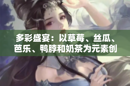多彩盛宴：以草莓、丝瓜、芭乐、鸭脖和奶茶为元素创意装饰