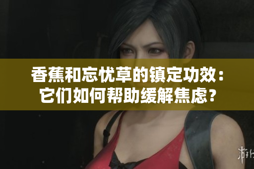 香蕉和忘忧草的镇定功效：它们如何帮助缓解焦虑？