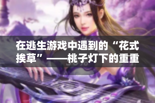 在逃生游戏中遇到的“花式挨草”——桃子灯下的重重变幻