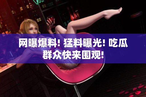 网曝爆料! 猛料曝光! 吃瓜群众快来围观!