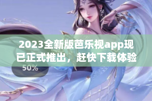 2023全新版芭乐视app现已正式推出，赶快下载体验吧