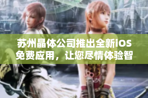 苏州晶体公司推出全新iOS免费应用，让您尽情体验智能生活