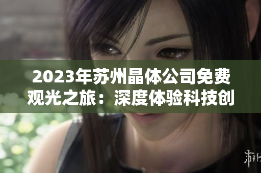 2023年苏州晶体公司免费观光之旅：深度体验科技创新与晶体材料生产