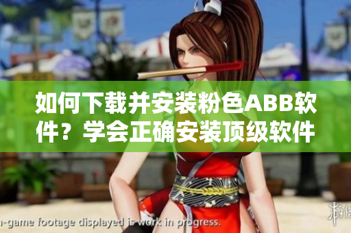 如何下载并安装粉色ABB软件？学会正确安装顶级软件!
