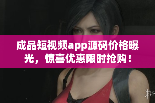 成品短视频app源码价格曝光，惊喜优惠限时抢购！