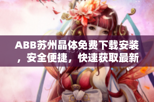ABB苏州晶体免费下载安装，安全便捷，快速获取最新版本