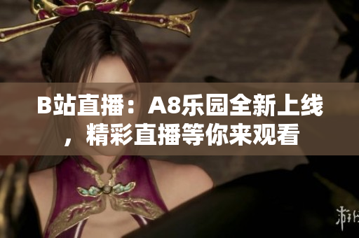 B站直播：A8乐园全新上线，精彩直播等你来观看