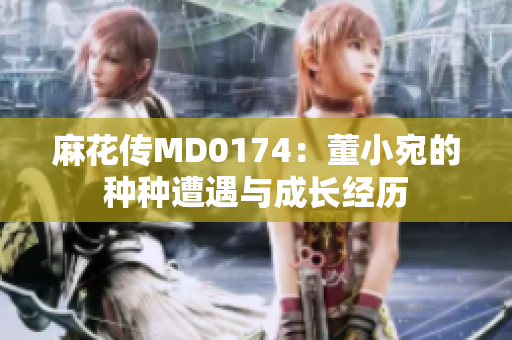 麻花传MD0174：董小宛的种种遭遇与成长经历