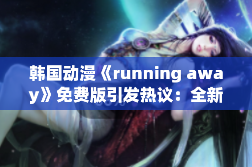 韩国动漫《running away》免费版引发热议：全新故事情节吸引观众目光