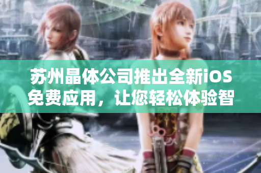 苏州晶体公司推出全新iOS免费应用，让您轻松体验智慧生活的便利与乐趣