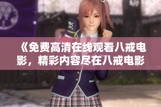 《免费高清在线观看八戒电影，精彩内容尽在八戒电影网》