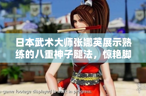 日本武术大师张娜英展示熟练的八重神子腿法，惊艳脚法图片曝光
