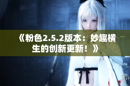 《粉色2.5.2版本：妙趣横生的创新更新！》