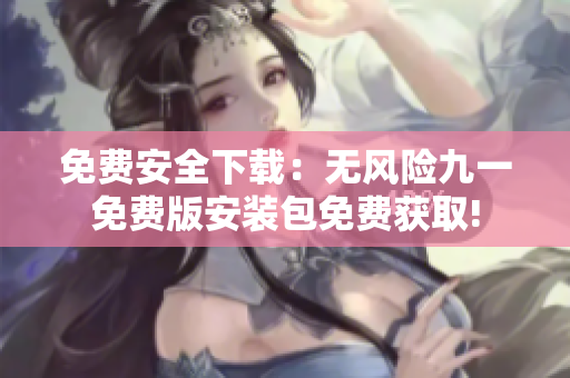 免费安全下载：无风险九一免费版安装包免费获取!