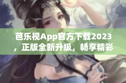 芭乐视App官方下载2023，正版全新升级，畅享精彩影视盛宴
