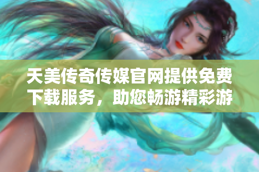 天美传奇传媒官网提供免费下载服务，助您畅游精彩游戏世界
